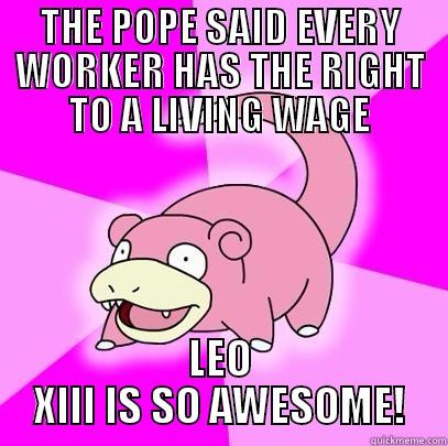 THE POPE SAID EVERY WORKER HAS THE RIGHT TO A LIVING WAGE LEO XIII IS SO AWESOME! Slowpoke