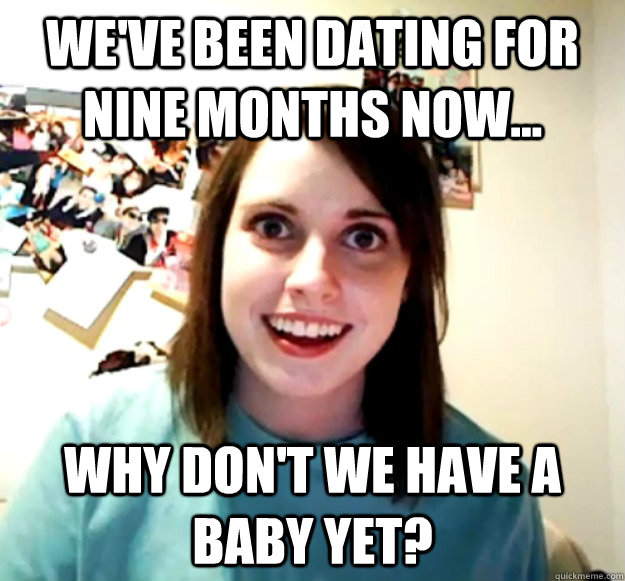 We've been dating for nine Months now... Why don't we have a baby yet?     Overly Attached Girlfriend