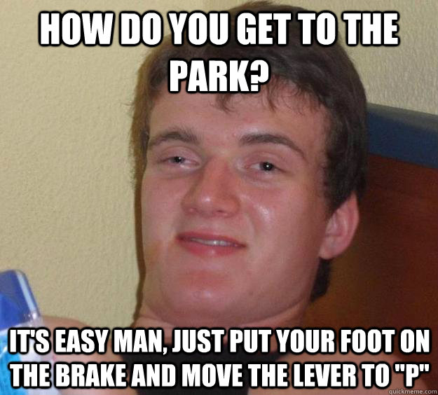 HOW DO YOU GET TO THE PARK? IT'S EASY MAN, JUST PUT YOUR FOOT ON THE BRAKE AND MOVE THE LEVER TO 