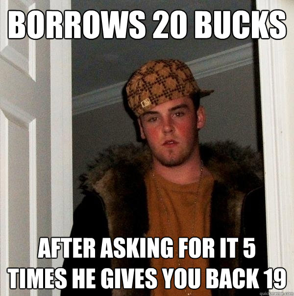 Borrows 20 bucks after asking for it 5 times he gives you back 19 - Borrows 20 bucks after asking for it 5 times he gives you back 19  Scumbag Steve