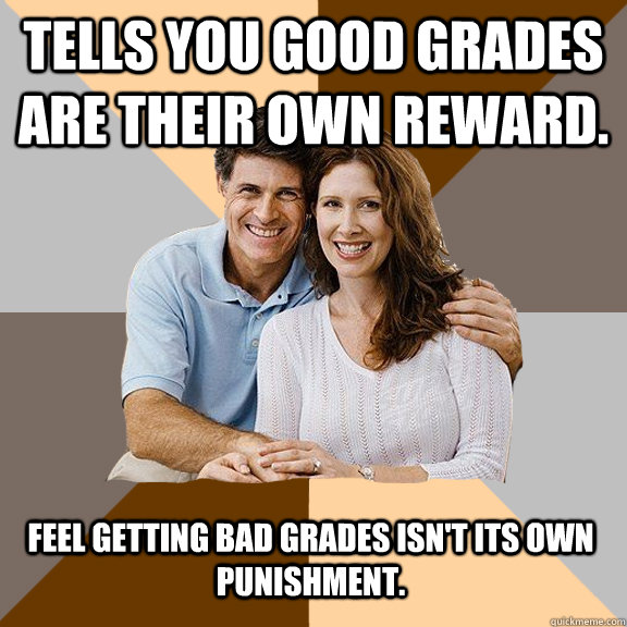 Tells you Good Grades are their own reward. Feel getting bad grades isn't its own punishment.  - Tells you Good Grades are their own reward. Feel getting bad grades isn't its own punishment.   Scumbag Parents