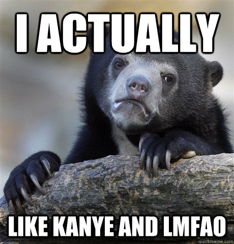 I actually  like kanye and lmfao  Confession Bear