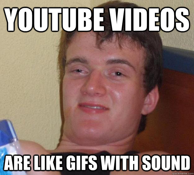 Youtube videos are like gifs with sound - Youtube videos are like gifs with sound  10 Guy