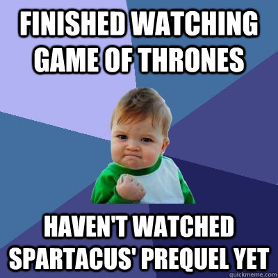 finished watching game of thrones  haven't watched spartacus' prequel yet  Success Kid