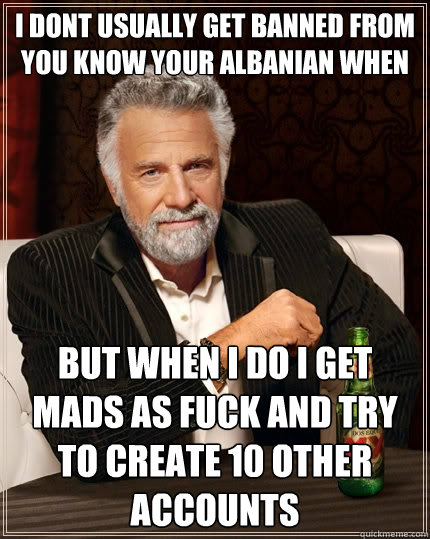 I Dont Usually Get Banned from you know your albanian when But when i do i get mads as fuck and try to create 10 other accounts - I Dont Usually Get Banned from you know your albanian when But when i do i get mads as fuck and try to create 10 other accounts  The Most Interesting Man In The World