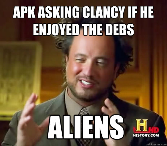 APK asking clancy if he enjoyed the debs  Aliens - APK asking clancy if he enjoyed the debs  Aliens  Ancient Aliens