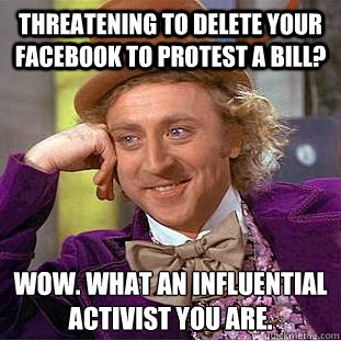 Threatening to delete your facebook to protest a bill? Wow. What an influential activist you are.  Condescending Wonka