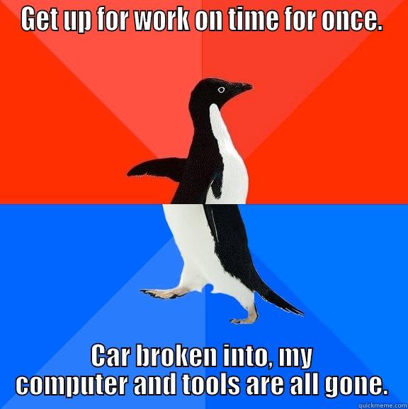 Can't have it all. - GET UP FOR WORK ON TIME FOR ONCE. CAR BROKEN INTO, MY COMPUTER AND TOOLS ARE ALL GONE. Socially Awesome Awkward Penguin