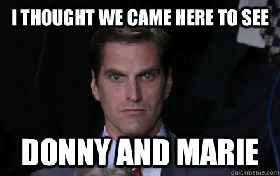 I THOUGHT WE CAME HERE TO SEE  DONNY AND MARIE  Menacing Josh Romney