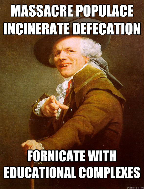 Massacre populace
Incinerate defecation Fornicate with educational complexes  Joseph Ducreux