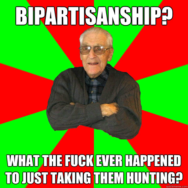 bipartisanship? What the fuck ever happened to just taking them hunting?  Bachelor Grandpa