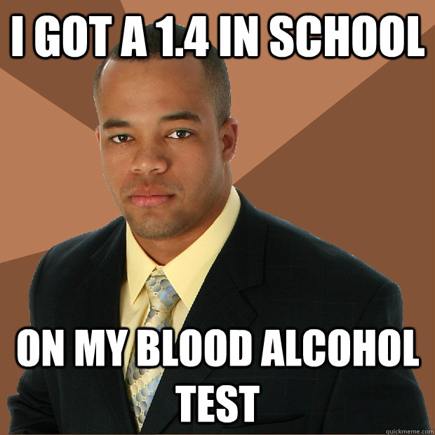 I got a 1.4 in school on my blood alcohol test  Successful Black Man