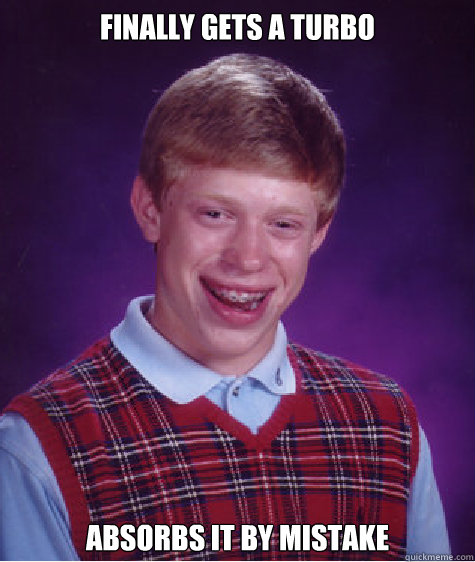 Finally gets a turbo Absorbs it by mistake  Bad Luck Brian