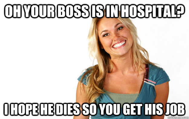 Oh your boss is in hospital? I hope he dies so you get his job - Oh your boss is in hospital? I hope he dies so you get his job  Chaotic aspirations mom