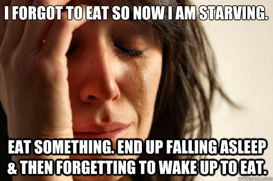 I forgot to eat so now I am starving. Eat something. End up falling asleep & then forgetting to wake up to eat.  First World Problems