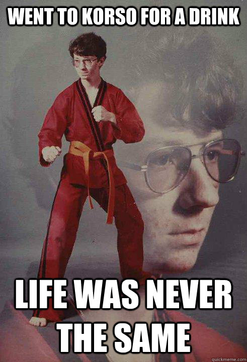 went to Korso for a drink life was never the same - went to Korso for a drink life was never the same  Karate Kyle