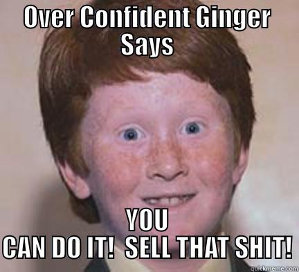 OVER CONFIDENT GINGER SAYS YOU CAN DO IT!  SELL THAT SHIT! Over Confident Ginger