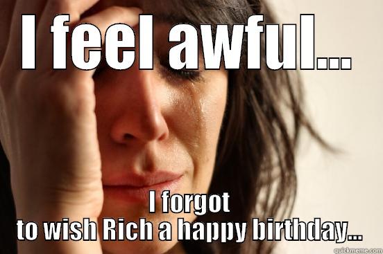 I FEEL AWFUL... I FORGOT TO WISH RICH A HAPPY BIRTHDAY... First World Problems