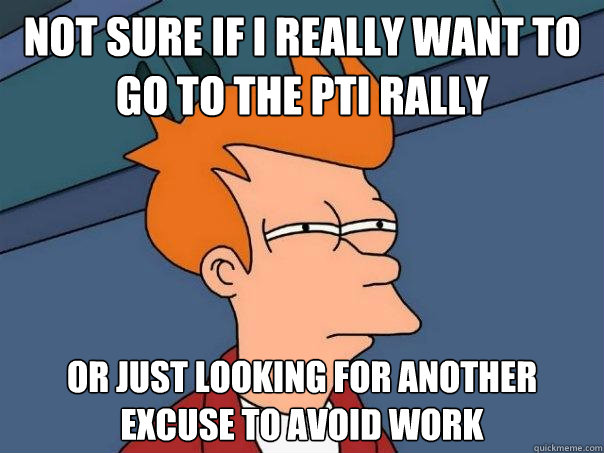 Not sure if I really want to go to the PTI rally Or just looking for another excuse to avoid work - Not sure if I really want to go to the PTI rally Or just looking for another excuse to avoid work  Futurama Fry