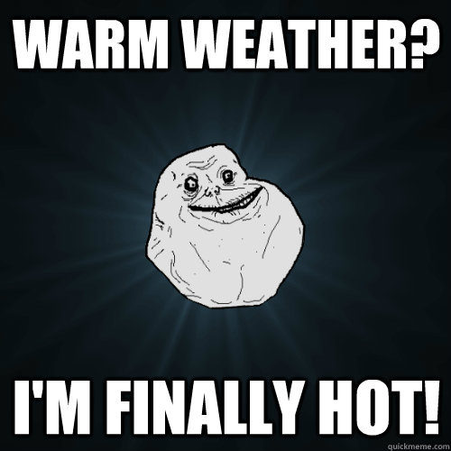 warm weather?  i'm finally hot!  Forever Alone