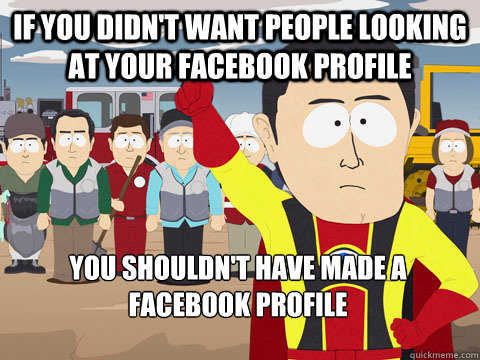 If you didn't want people looking at your facebook profile you shouldn't have made a facebook profile  Captain Hindsight