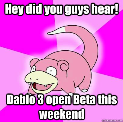 Hey did you guys hear! Dablo 3 open Beta this weekend  Slowpoke