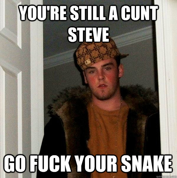 You're still a cunt  steve go fuck your snake  Scumbag Steve