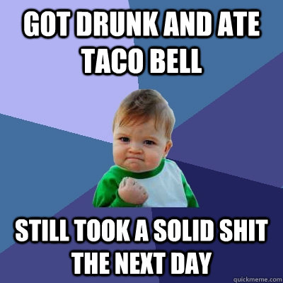 GOT DRUNK AND ATE TACO BELL STILL TOOK A SOLID SHIT THE NEXT DAY  Success Kid