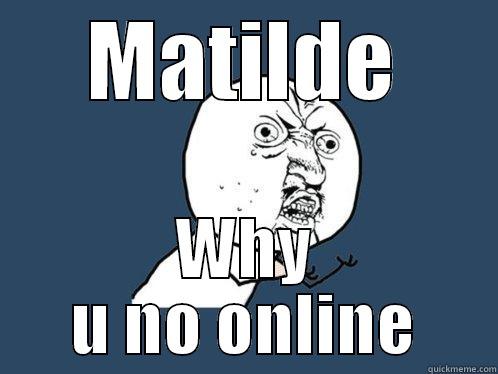 MATILDE WHY U NO ONLINE Y U No