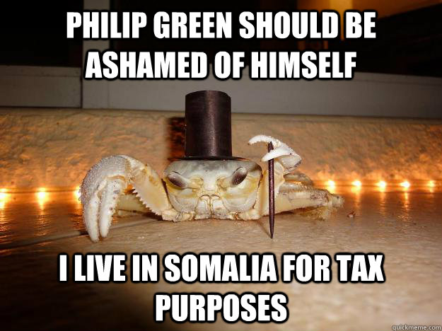 philip green should be ashamed of himself i live in somalia for tax purposes  Fancy Crab