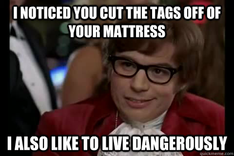 I noticed you cut the tags off of your mattress I also like to live dangerously  Dangerously - Austin Powers