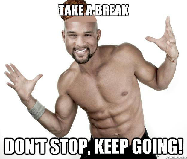 Take a break Don't stop, keep going!  Scumbag Shaun T