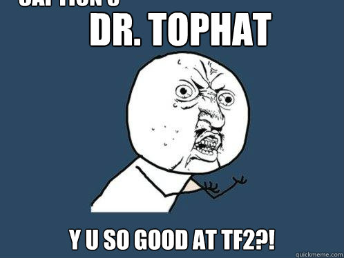 Dr. TopHat Y U SO GOOD AT TF2?! Caption 3 goes here  Y U No