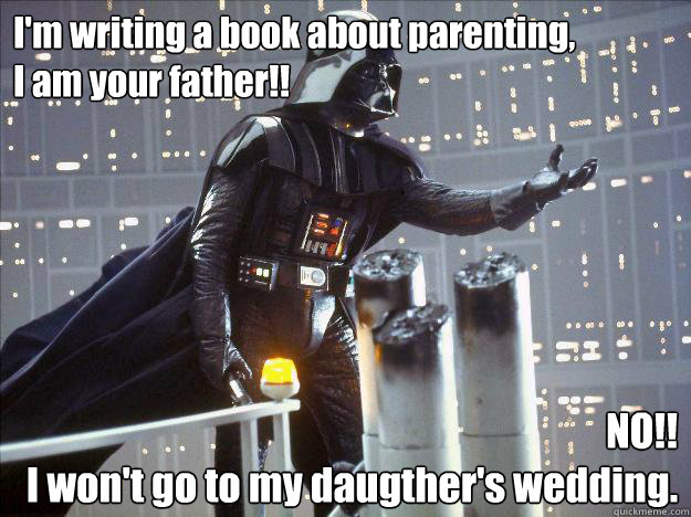 I'm writing a book about parenting,
I am your father!! NO!!
I won't go to my daugther's wedding.  