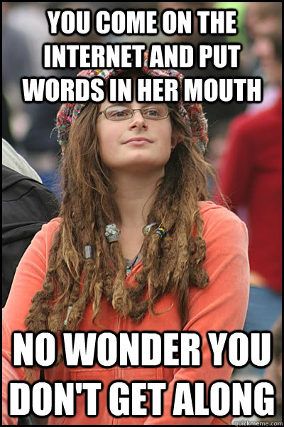 you come on the internet and put words in her mouth no wonder you don't get along  College Liberal