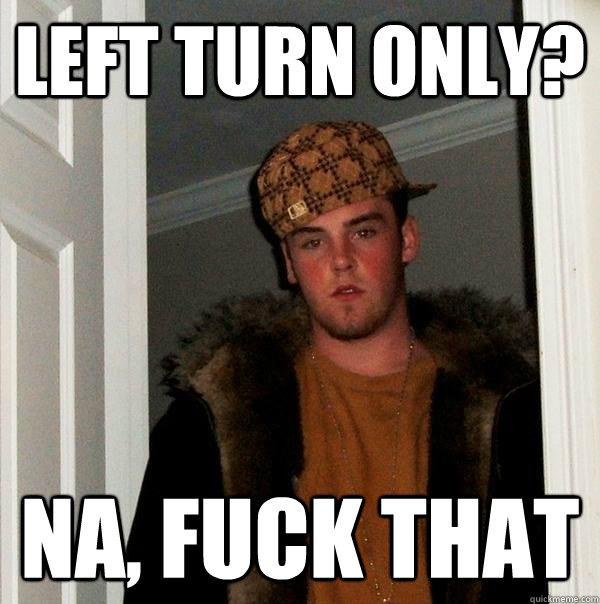 Left Turn only? Na, fuck that  Scumbag Steve