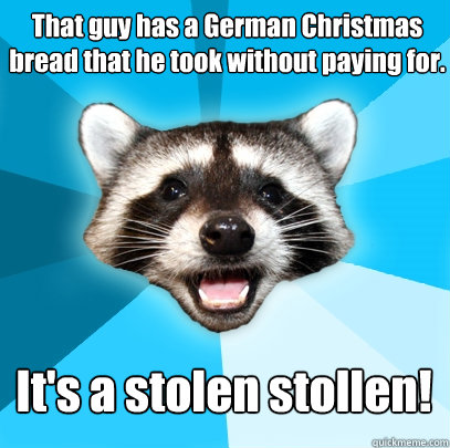 That guy has a German Christmas bread that he took without paying for. It's a stolen stollen!  Lame Pun Coon