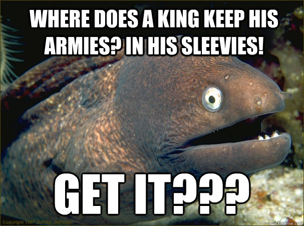 Where does a king keep his armies? In his sleevies! GET IT??? - Where does a king keep his armies? In his sleevies! GET IT???  Bad Joke Eel