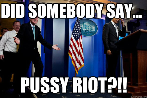 Did somebody say... Pussy Riot?!!  Inappropriate Timing Bill Clinton