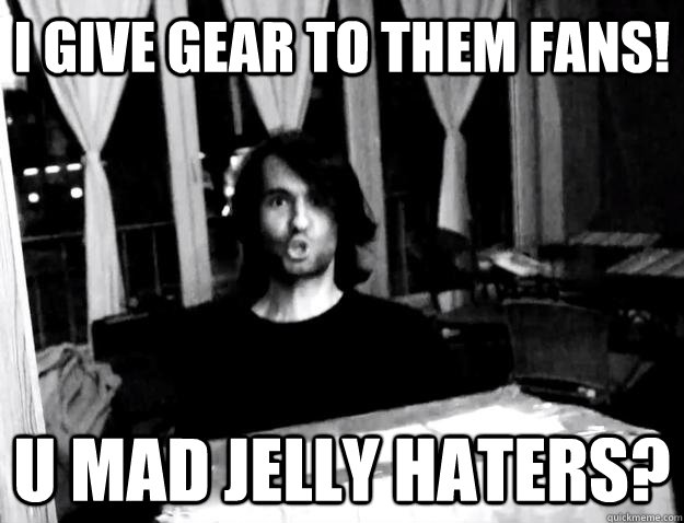 I GIVE GEAR TO THEM FANS! U MAD JELLY HATERS? - I GIVE GEAR TO THEM FANS! U MAD JELLY HATERS?  Misc