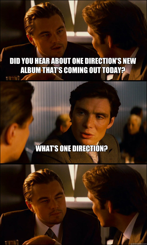 Did you hear about One Direction's New Album that's coming out today? What's One Direction?  Inception