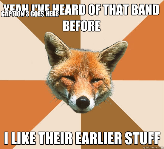 Yeah I've heard of that band before
 I like their earlier stuff Caption 3 goes here  Condescending Fox