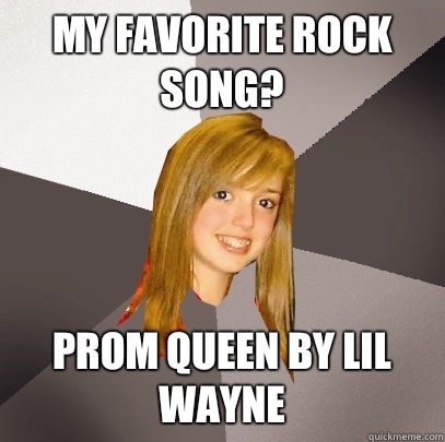 My favorite rock song? Prom queen by lil wayne   Musically Oblivious 8th Grader