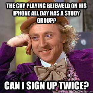 The guy playing Bejeweld on his iPhone all day has a study group? Can I sign up twice? - The guy playing Bejeweld on his iPhone all day has a study group? Can I sign up twice?  Condescending Wonka