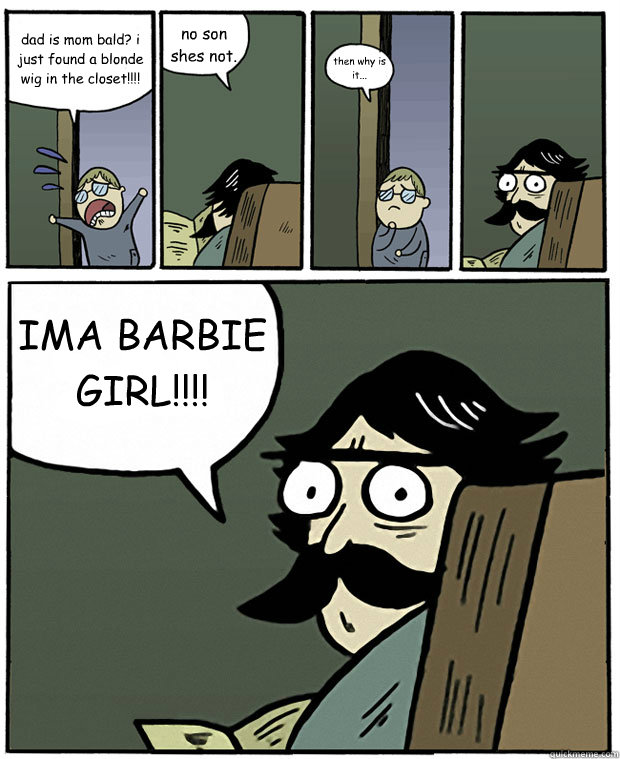 dad is mom bald? i just found a blonde wig in the closet!!!! no son shes not. then why is it... IMA BARBIE GIRL!!!! - dad is mom bald? i just found a blonde wig in the closet!!!! no son shes not. then why is it... IMA BARBIE GIRL!!!!  Stare Dad