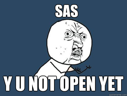 SAS Y U NOT OPEN YET  Y U No