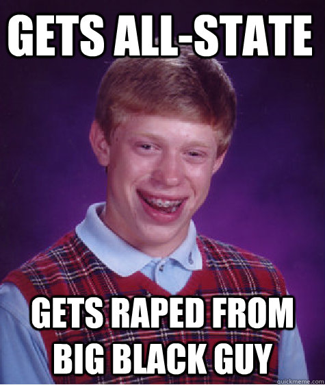 Gets ALL-State gets raped from big black guy  Bad Luck Brian