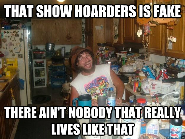 That show hoarders is fake there ain't nobody that really lives like that - That show hoarders is fake there ain't nobody that really lives like that  Misc