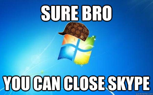 Sure bro You can close skype - Sure bro You can close skype  Scumbag windows