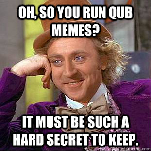 Oh, so you run QUB Memes? It must be such a hard secret to keep.  Condescending Wonka